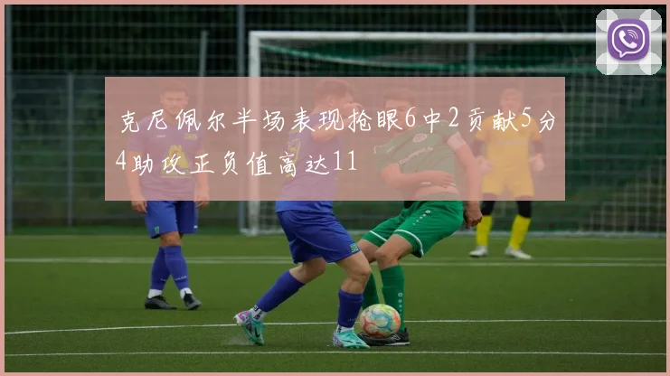 克尼佩尔半场表现抢眼6中2贡献5分4助攻正负值高达11