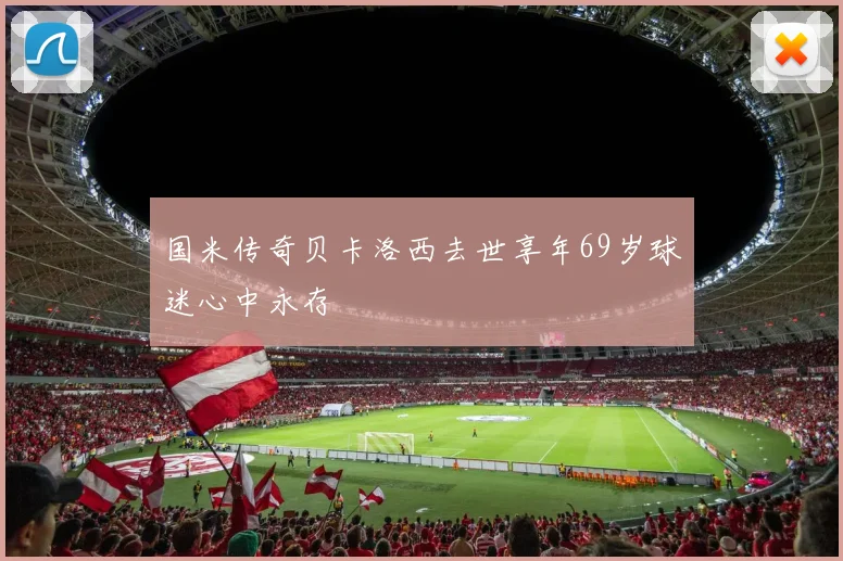 国米传奇贝卡洛西去世享年69岁球迷心中永存