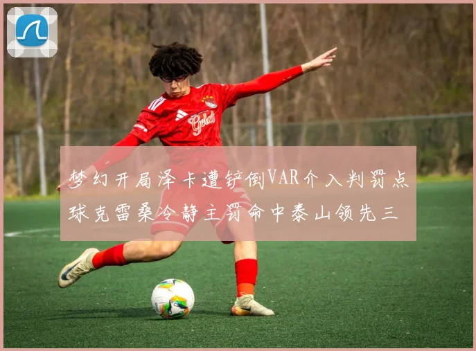 梦幻开局泽卡遭铲倒VAR介入判罚点球克雷桑冷静主罚命中泰山领先三镇