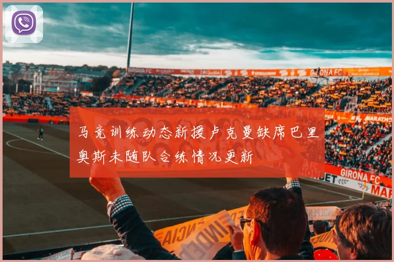 马竞训练动态新援卢克曼缺席巴里奥斯未随队合练情况更新