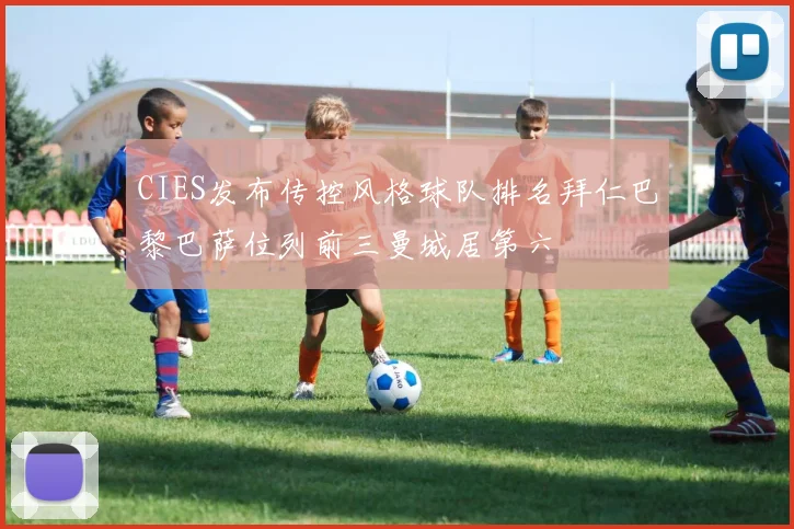 CIES发布传控风格球队排名拜仁巴黎巴萨位列前三曼城居第六