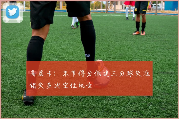 乌度卡：末节得分低迷三分球失准错失多次空位机会