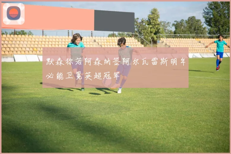 默森称若阿森纳签阿尔瓦雷斯明年必能卫冕英超冠军