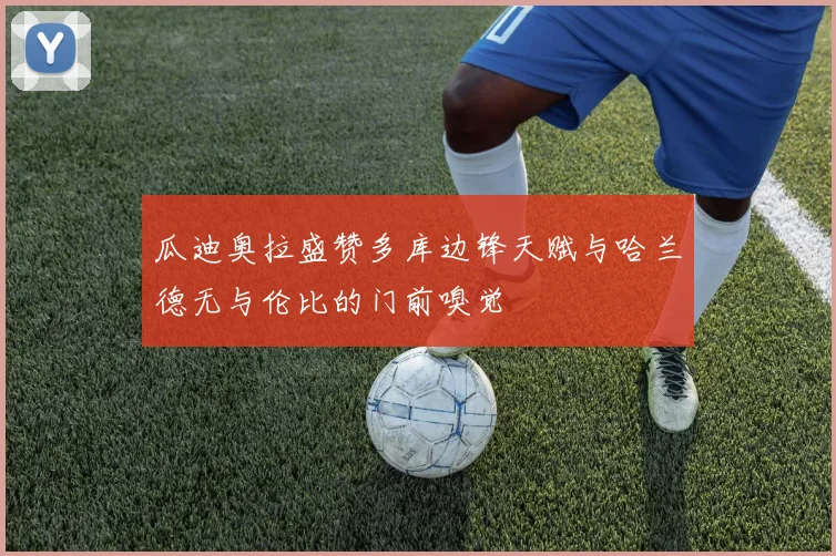 瓜迪奥拉盛赞多库边锋天赋与哈兰德无与伦比的门前嗅觉