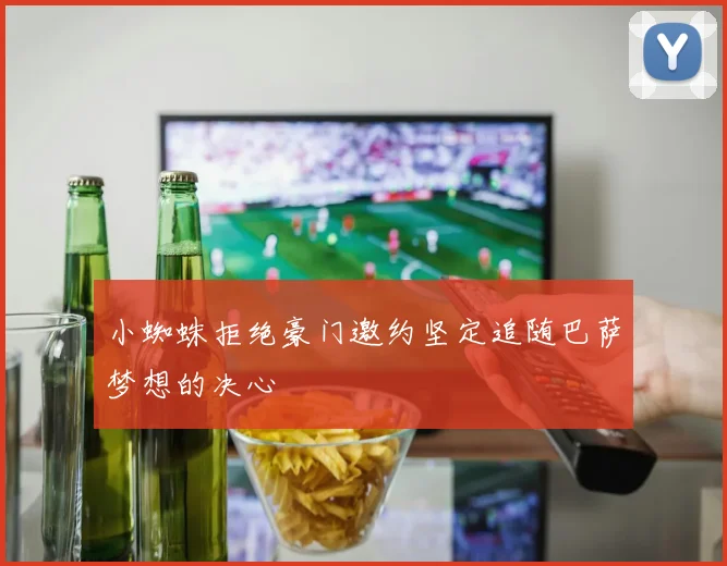小蜘蛛拒绝豪门邀约坚定追随巴萨梦想的决心
