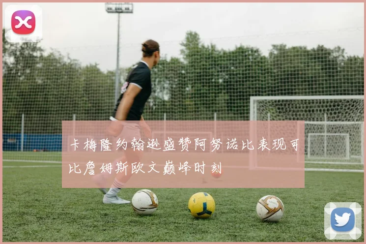 卡梅隆约翰逊盛赞阿努诺比表现可比詹姆斯欧文巅峰时刻