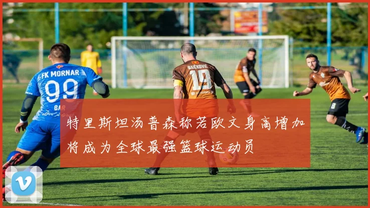 特里斯坦汤普森称若欧文身高增加将成为全球最强篮球运动员
