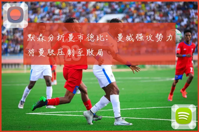 默森分析曼市德比：曼城强攻势力将曼联压制至败局
