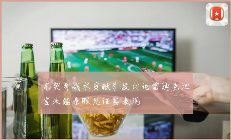 东契奇战术贡献引发讨论雷迪克坦言未能亲眼见证其表现