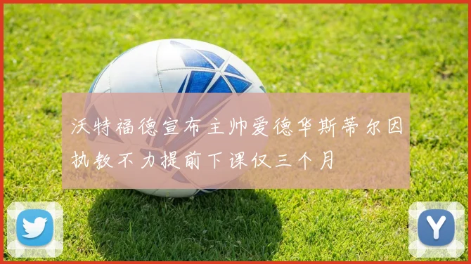 沃特福德宣布主帅爱德华斯蒂尔因执教不力提前下课仅三个月