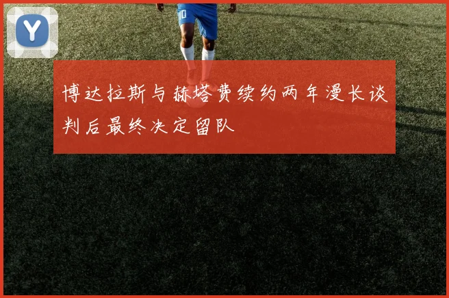 博达拉斯与赫塔费续约两年漫长谈判后最终决定留队