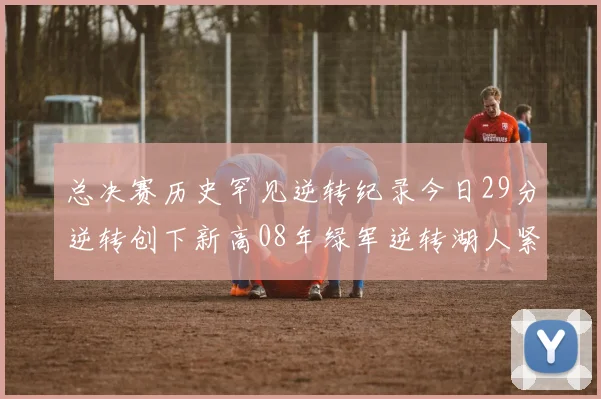 总决赛历史罕见逆转纪录今日29分逆转创下新高08年绿军逆转湖人紧随其后