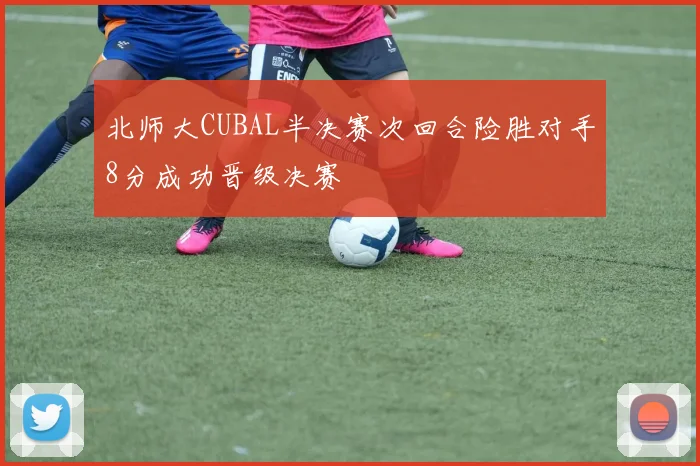 北师大CUBAL半决赛次回合险胜对手8分成功晋级决赛