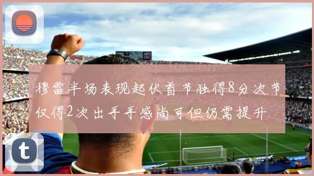 穆雷半场表现起伏首节独得8分次节仅得2次出手手感尚可但仍需提升
