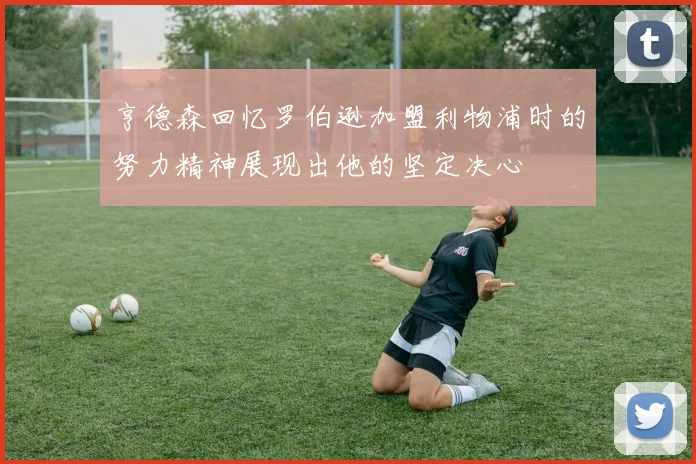亨德森回忆罗伯逊加盟利物浦时的努力精神展现出他的坚定决心