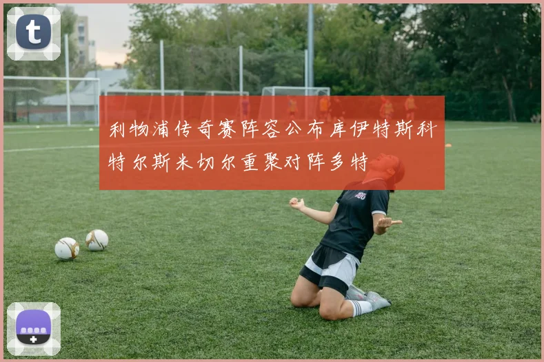 利物浦传奇赛阵容公布库伊特斯科特尔斯米切尔重聚对阵多特