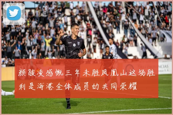 颜骏凌感慨三年未胜凤凰山这场胜利是海港全体成员的共同荣耀