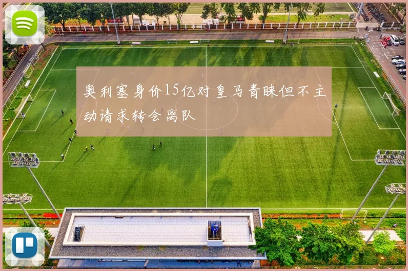 奥利塞身价15亿对皇马青睐但不主动请求转会离队