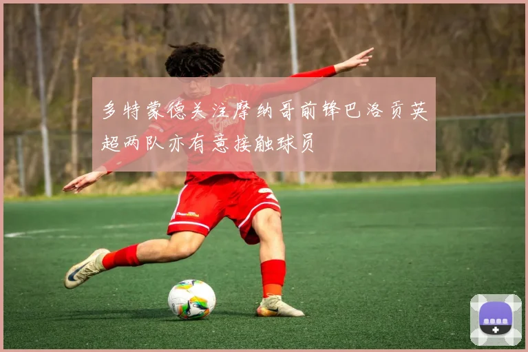 多特蒙德关注摩纳哥前锋巴洛贡英超两队亦有意接触球员