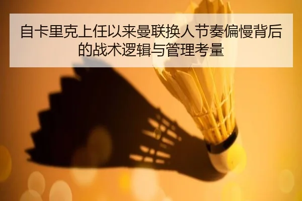 自卡里克上任以来曼联换人节奏偏慢背后的战术逻辑与管理考量 | hth