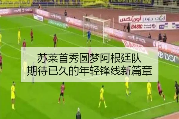 苏莱首秀圆梦阿根廷队 期待已久的年轻锋线新篇章 - hth