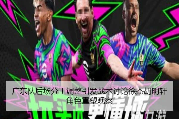 广东队后场分工调整引发战术讨论徐杰胡明轩角色重塑观察 - hth
